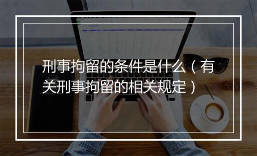 刑事拘留的条件是什么（有关刑事拘留的相关规定）