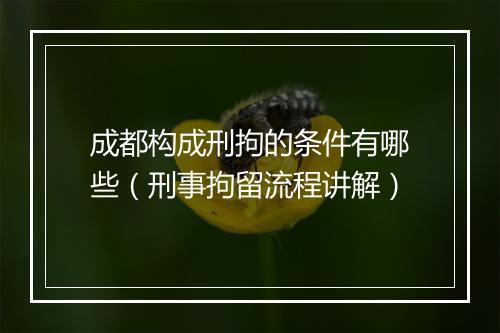 成都构成刑拘的条件有哪些（刑事拘留流程讲解）