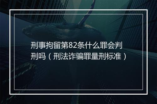 刑事拘留第82条什么罪会判刑吗（刑法诈骗罪量刑标准）