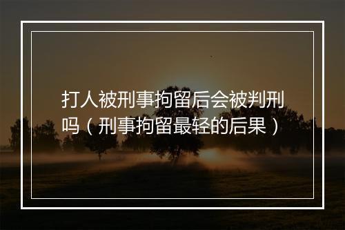 打人被刑事拘留后会被判刑吗（刑事拘留最轻的后果）