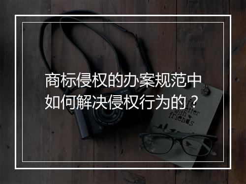 商标侵权的办案规范中如何解决侵权行为的？