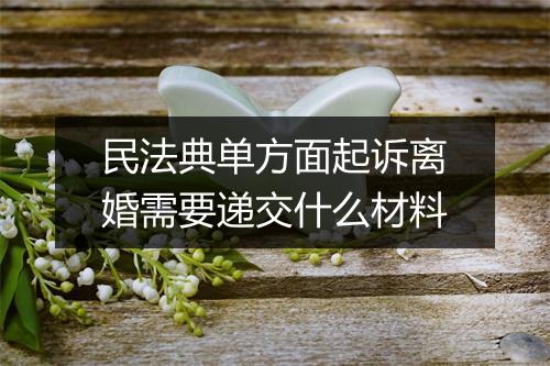 民法典单方面起诉离婚需要递交什么材料
