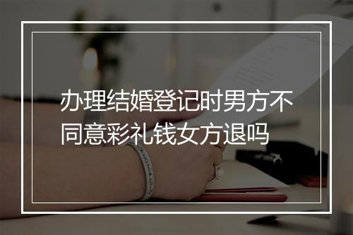 办理结婚登记时男方不同意彩礼钱女方退吗