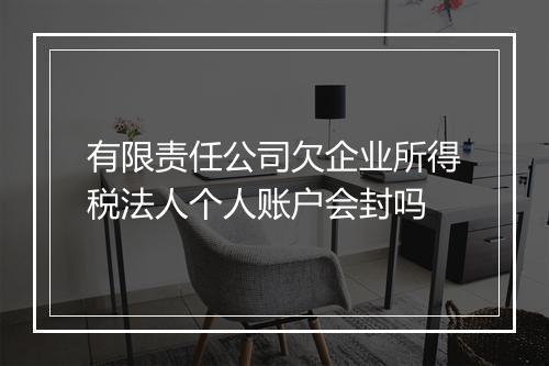 有限责任公司欠企业所得税法人个人账户会封吗