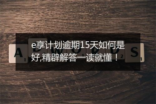 e享计划逾期15天如何是好,精辟解答一读就懂！