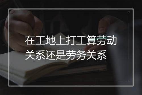 在工地上打工算劳动关系还是劳务关系