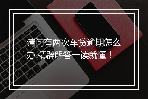 请问有两次车贷逾期怎么办,精辟解答一读就懂！