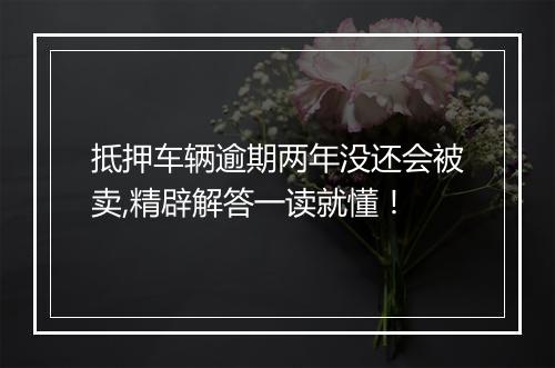 抵押车辆逾期两年没还会被卖,精辟解答一读就懂！