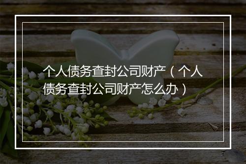 个人债务查封公司财产（个人债务查封公司财产怎么办）