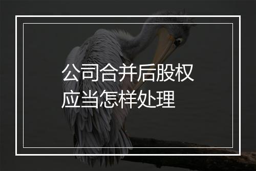 公司合并后股权应当怎样处理