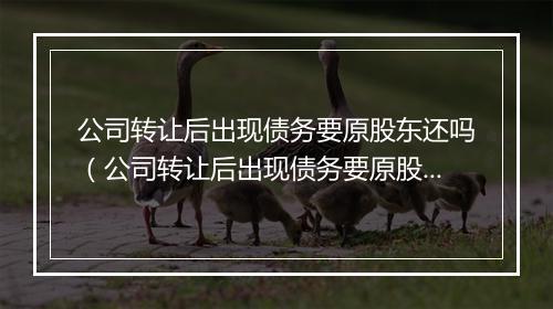公司转让后出现债务要原股东还吗（公司转让后出现债务要原股东还吗为什么）