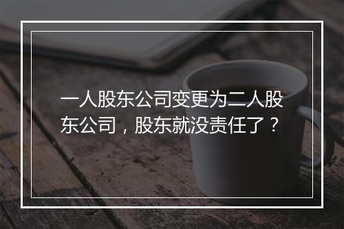 一人股东公司变更为二人股东公司，股东就没责任了？