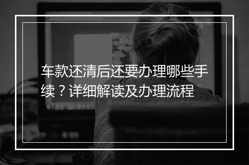 车款还清后还要办理哪些手续？详细解读及办理流程