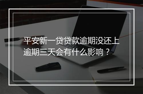 平安新一贷贷款逾期没还上逾期三天会有什么影响？