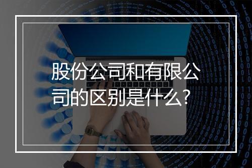 股份公司和有限公司的区别是什么?
