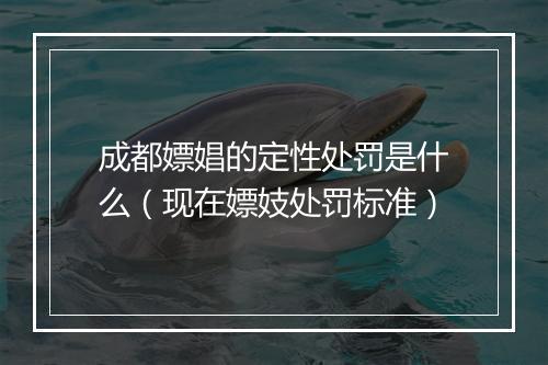 成都嫖娼的定性处罚是什么（现在嫖妓处罚标准）