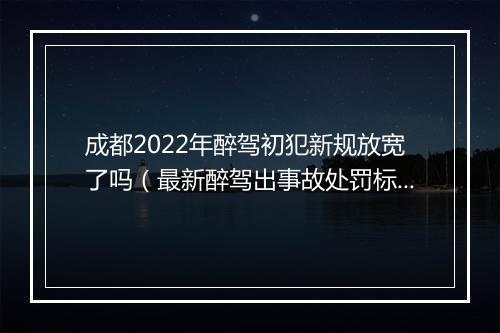 成都2022年醉驾初犯新规放宽了吗（最新醉驾出事故处罚标准）