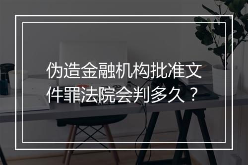 伪造金融机构批准文件罪法院会判多久？