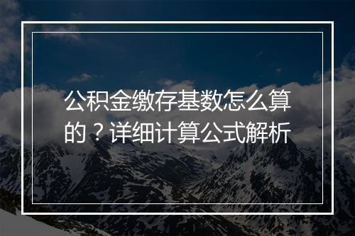 公积金缴存基数怎么算的？详细计算公式解析