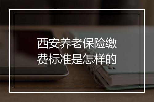 西安养老保险缴费标准是怎样的