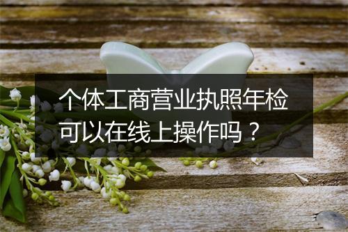 个体工商营业执照年检可以在线上操作吗？