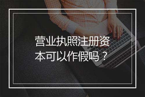 营业执照注册资本可以作假吗？
