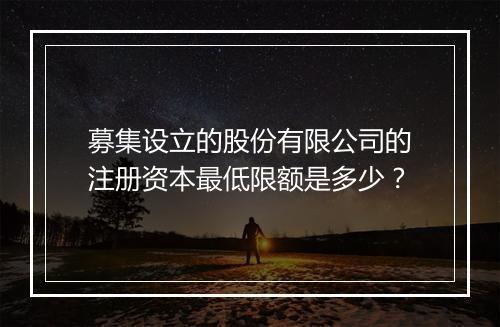 募集设立的股份有限公司的注册资本最低限额是多少？