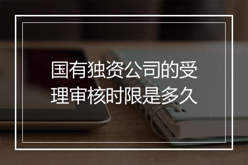 国有独资公司的受理审核时限是多久
