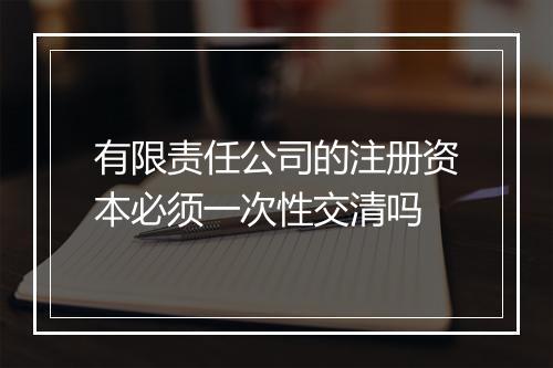 有限责任公司的注册资本必须一次性交清吗