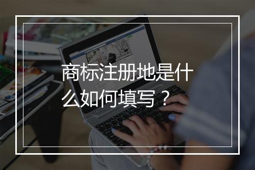商标注册地是什么如何填写？