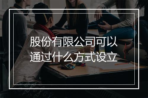 股份有限公司可以通过什么方式设立