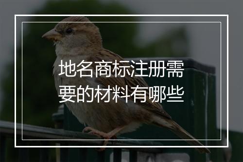 地名商标注册需要的材料有哪些