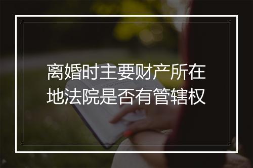 离婚时主要财产所在地法院是否有管辖权