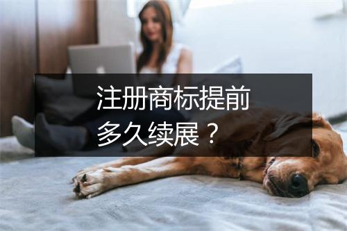 注册商标提前多久续展？