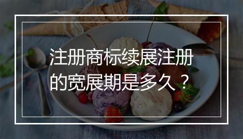 注册商标续展注册的宽展期是多久？