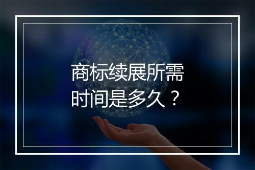 商标续展所需时间是多久？