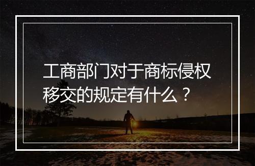 工商部门对于商标侵权移交的规定有什么？