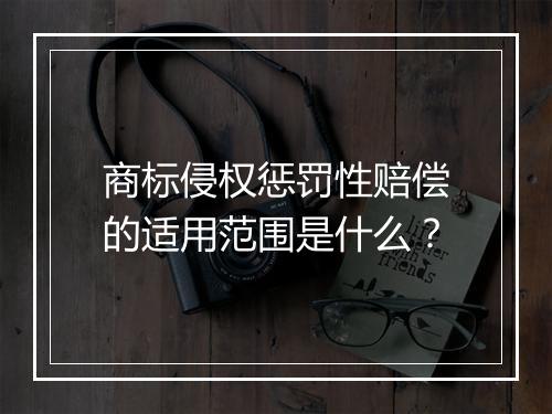 商标侵权惩罚性赔偿的适用范围是什么？
