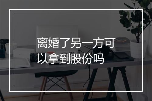 离婚了另一方可以拿到股份吗