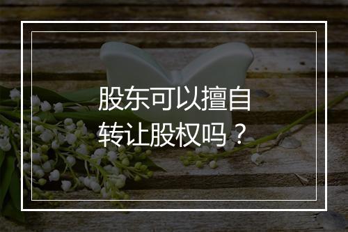 股东可以擅自转让股权吗？
