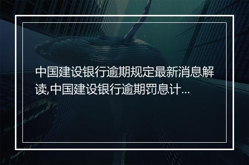 中国建设银行逾期规定最新消息解读,中国建设银行逾期罚息计算方式