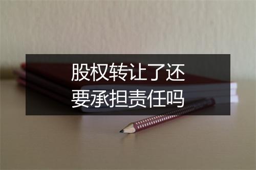 股权转让了还要承担责任吗