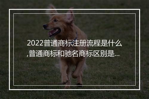 2022普通商标注册流程是什么,普通商标和驰名商标区别是什么