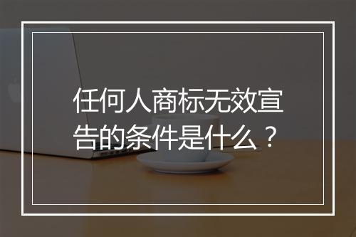 任何人商标无效宣告的条件是什么？