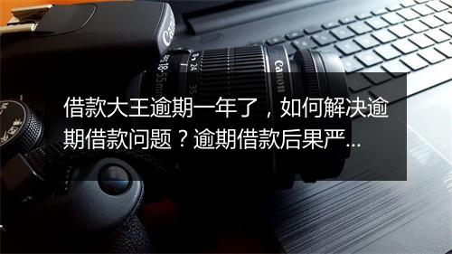 借款大王逾期一年了，如何解决逾期借款问题？逾期借款后果严重吗？