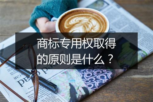 商标专用权取得的原则是什么？