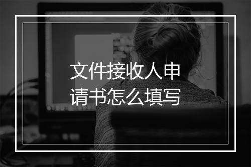 文件接收人申请书怎么填写