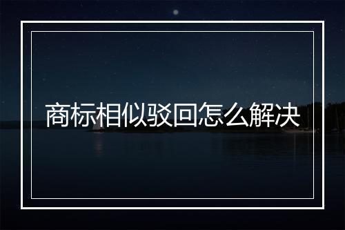 商标相似驳回怎么解决