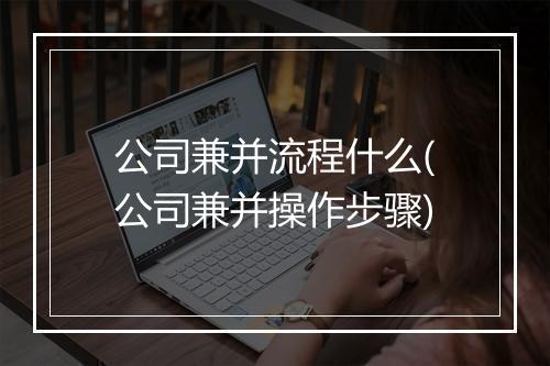 公司兼并流程什么(公司兼并操作步骤)