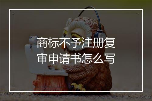 商标不予注册复审申请书怎么写